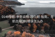 0149导航-参数说明-按日期-指南，导航出现001错误怎么办