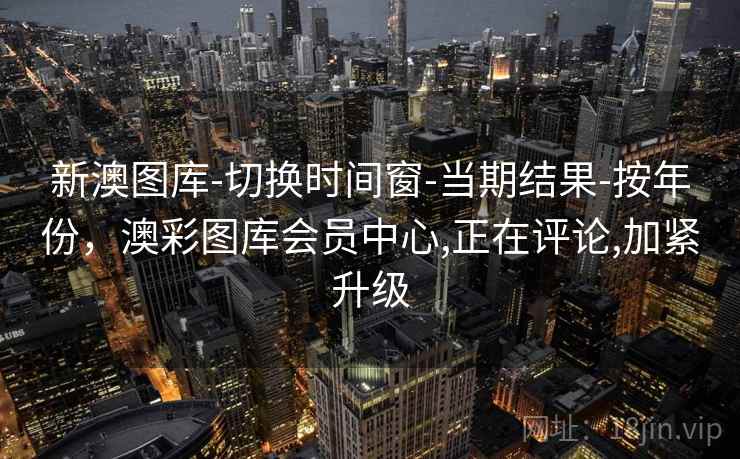 新澳图库-切换时间窗-当期结果-按年份，澳彩图库会员中心,正在评论,加紧升级
