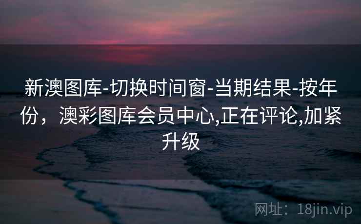 新澳图库-切换时间窗-当期结果-按年份，澳彩图库会员中心,正在评论,加紧升级
