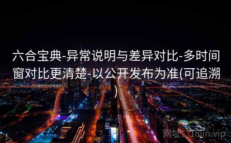 六合宝典-异常说明与差异对比-多时间窗对比更清楚-以公开发布为准(可追溯)