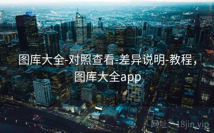 图库大全-对照查看-差异说明-教程，图库大全app