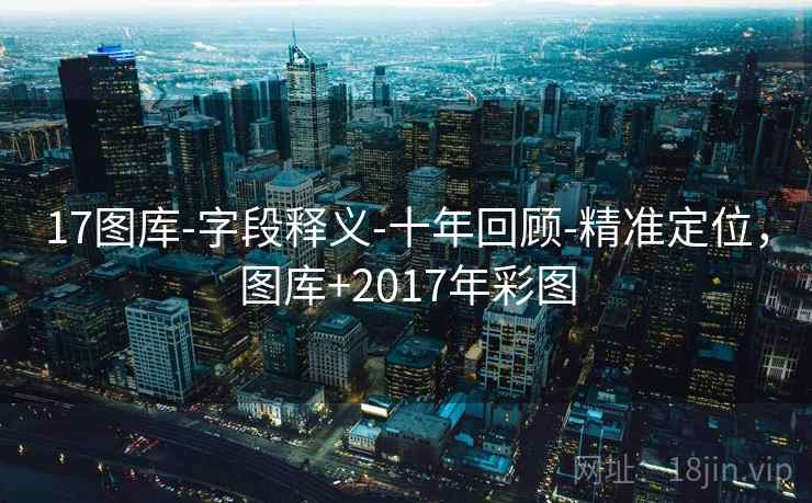 17图库-字段释义-十年回顾-精准定位,图库+2017年彩图 17图库-字段释义-十年回顾-精准定位,图库+2017年彩图