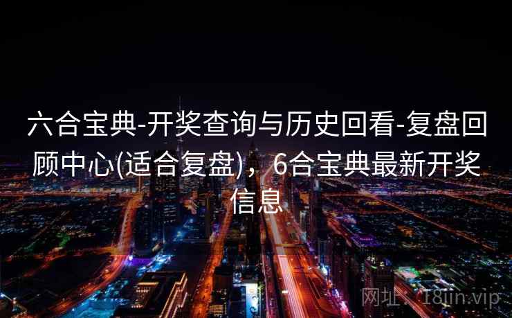 六合宝典-开奖查询与历史回看-复盘回顾中心(适合复盘)，6合宝典最新开奖信息