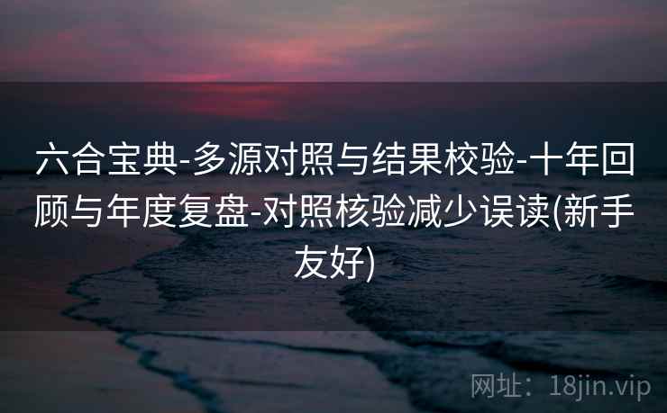 六合宝典-多源对照与结果校验-十年回顾与年度复盘-对照核验减少误读(新手友好) 六合宝典-多源对照与结果校验-十年回顾与年度复盘-对照核验减少误读(新手友好)