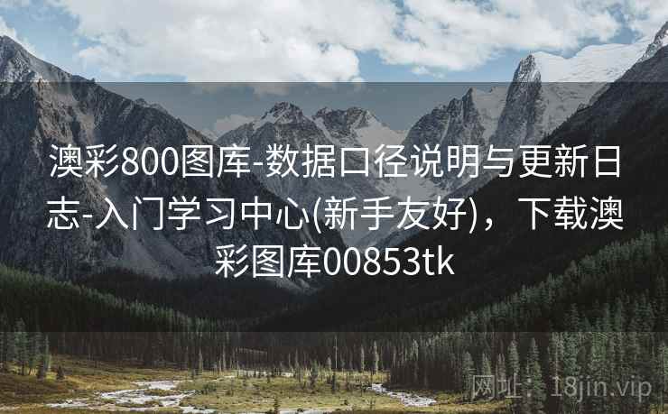 澳彩800图库-数据口径说明与更新日志-入门学习中心(新手友好),下载澳彩图库00853tk 澳彩800图库-数据口径说明与更新日志-入门学习中心(新手友好),下载澳彩图库00853tk