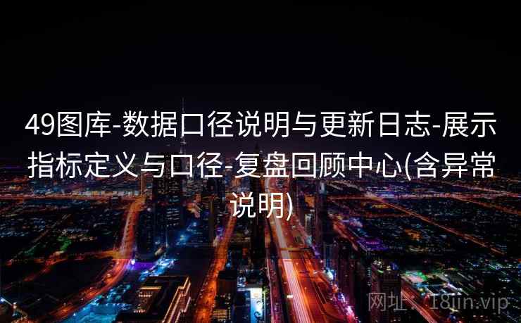 49图库-数据口径说明与更新日志-展示指标定义与口径-复盘回顾中心(含异常说明) 49图库-数据口径说明与更新日志-展示指标定义与口径-复盘回顾中心(含异常说明)
