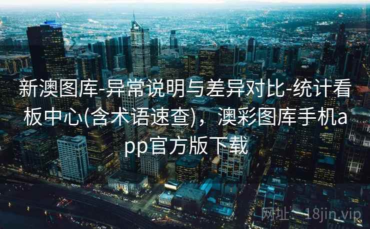 新澳图库-异常说明与差异对比-统计看板中心(含术语速查),澳彩图库手机app官方版下载 新澳图库-异常说明与差异对比-统计看板中心(含术语速查),澳彩图库手机app官方版下载