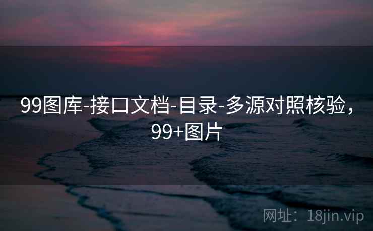 99图库-接口文档-目录-多源对照核验,99+图片 99图库-接口文档-目录-多源对照核验,99+图片