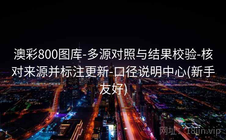 澳彩800图库-多源对照与结果校验-核对来源并标注更新-口径说明中心(新手友好)