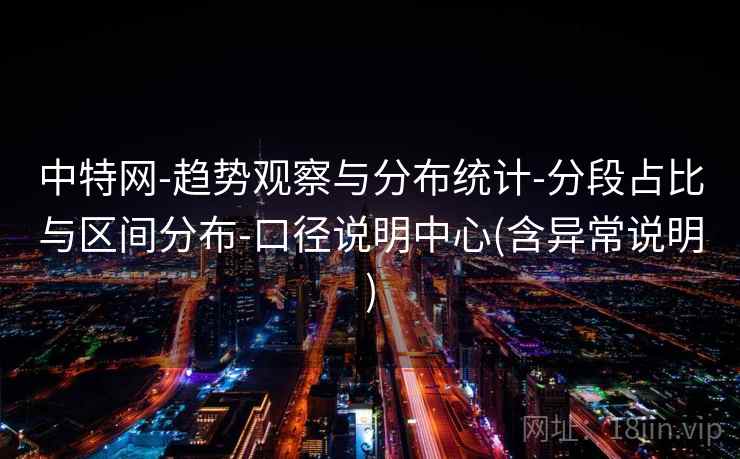 中特网-趋势观察与分布统计-分段占比与区间分布-口径说明中心(含异常说明) 中特网-趋势观察与分布统计-分段占比与区间分布-口径说明中心(含异常说明)